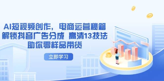 （14418期）AI短视频创作，电商运营秘籍，解锁抖音广告分成 高清13技法助你零样品带货汇创网-网创项目_汇创网_中创网_福缘网_冒泡网_资源整合平台汇创网