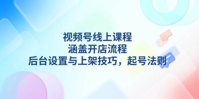 视频号线上课程详解，涵盖开店流程，后台设置与上架技巧，起号法则汇创网-网创项目_汇创网_中创网_福缘网_冒泡网_网创项目平台汇创网