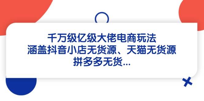（14643期）千万级亿级大佬电商玩法：涵盖抖音小店无货源、天猫无货源、拼多多无货…汇创网-网创项目_汇创网_中创网_福缘网_冒泡网_资源整合平台汇创网