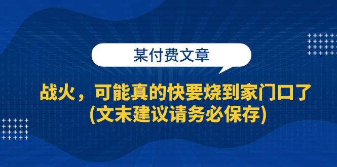 （13008期）某付费文章：战火，可能真的快要烧到家门口了 (文末建议请务必保存)汇创网-网创项目_汇创网_中创网_福缘网_冒泡网_资源整合平台汇创网