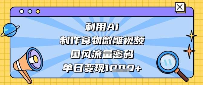 利用Ai制作食物微雕视频，国风流量密码，单日变现数张汇创网-网创项目_汇创网_中创网_福缘网_冒泡网_网创项目平台汇创网