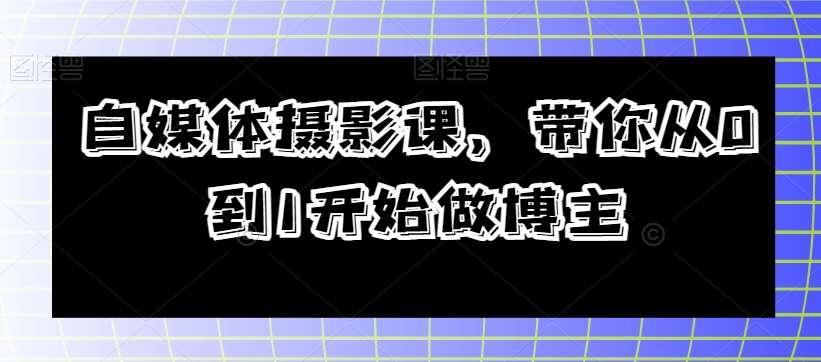 自媒体摄影课，带你从0到1开始做博主汇创网-网创项目_汇创网_中创网_福缘网_冒泡网_资源整合平台汇创网