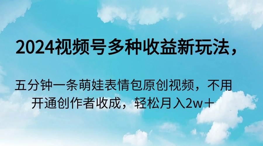 2024视频号多种收益新玩法，五分钟一条萌娃表情包原创视频，不用开通创…汇创网-网创项目_汇创网_中创网_福缘网_冒泡网_资源整合平台汇创网