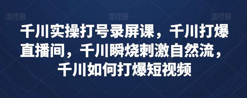 千川实操打号录屏课，千川打爆直播间，千川瞬烧刺激自然流，千川如何打爆短视频汇创网-网创项目_汇创网_中创网_福缘网_冒泡网_资源整合平台汇创网
