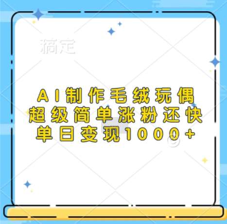 AI制作毛绒玩偶，超级简单涨粉还快，单日变现1k汇创网-网创项目_汇创网_中创网_福缘网_冒泡网_网创项目平台汇创网