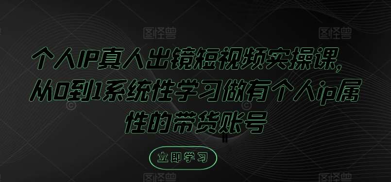 个人IP真人出镜短视频实操课，从0到1系统性学习做有个人ip属性的带货账号汇创网-网创项目_汇创网_中创网_福缘网_冒泡网_资源整合平台汇创网