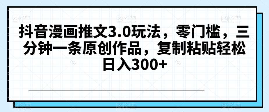 抖音漫画推文3.0玩法，零门槛，三分钟一条原创作品，复制粘贴轻松日入300+【揭秘】汇创网-网创项目_汇创网_中创网_福缘网_冒泡网_网创项目平台汇创网