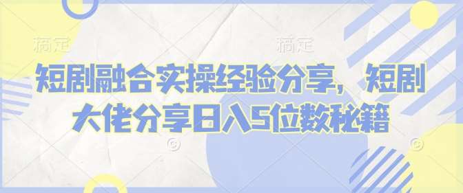 短剧融合实操经验分享，短剧大佬分享日入5位数秘籍汇创网-网创项目_汇创网_中创网_福缘网_冒泡网_资源整合平台汇创网