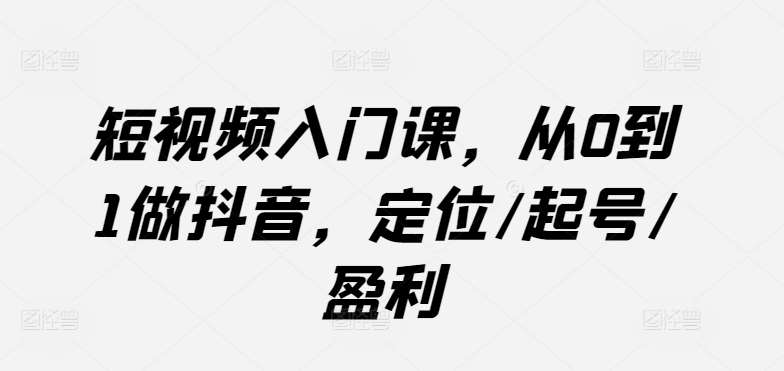 短视频入门课，从0到1做抖音，定位/起号/盈利汇创网-网创项目_汇创网_中创网_福缘网_冒泡网_网创项目平台汇创网