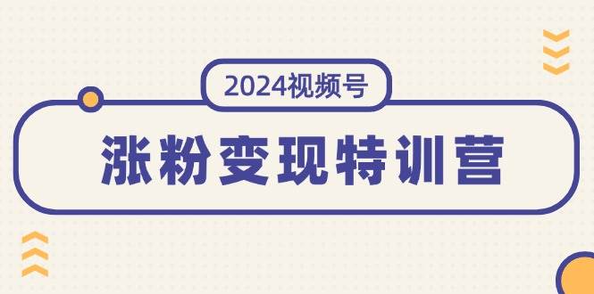 （11779期）2024视频号-涨粉变现特训营：一站式打造稳定视频号涨粉变现模式（10节）汇创网-网创项目_汇创网_中创网_福缘网_冒泡网_资源整合平台汇创网