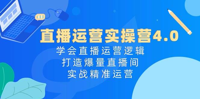 直播运营实操营4.0：学会直播运营逻辑，打造爆量直播间，实战精准运营汇创网-网创项目_汇创网_中创网_福缘网_冒泡网_资源整合平台汇创网