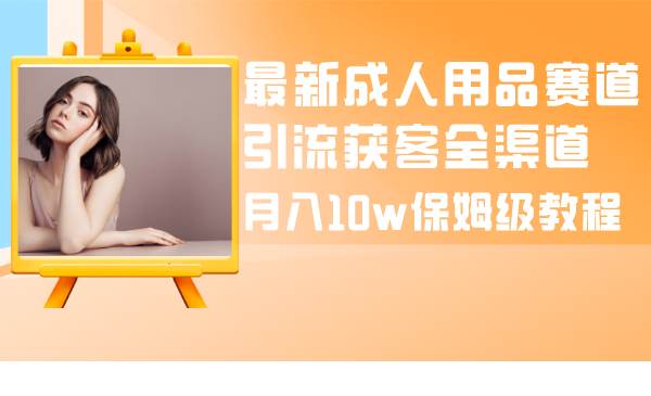 （8309期）最新成人用品赛道引流获客全渠道，月入10w保姆级教程汇创网-网创项目_汇创网_中创网_福缘网_冒泡网_网创项目平台汇创网
