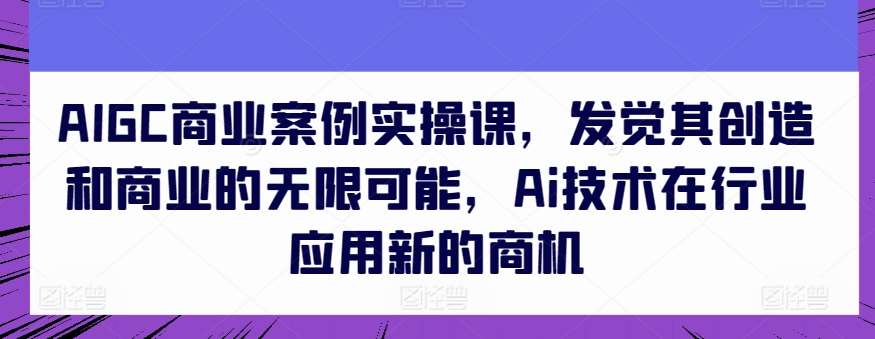 AIGC商业案例实操课，发觉其创造和商业的无限可能，Ai技术在行业应用新的商机汇创网-网创项目_汇创网_中创网_福缘网_冒泡网_资源整合平台汇创网