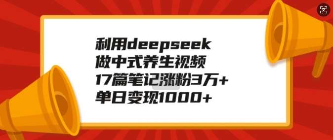 利用deepseek做中式养生视频，17篇笔记涨粉3万+，单日变现1k汇创网-网创项目_汇创网_中创网_福缘网_冒泡网_资源整合平台汇创网