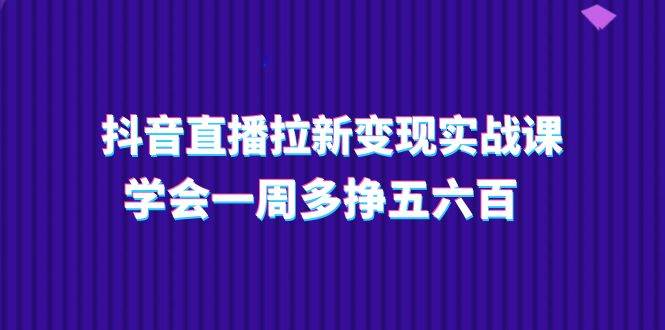 抖音直播拉新变现实操课，学会一周多挣五六百（15节课）汇创网-网创项目_汇创网_中创网_福缘网_冒泡网_资源整合平台汇创网