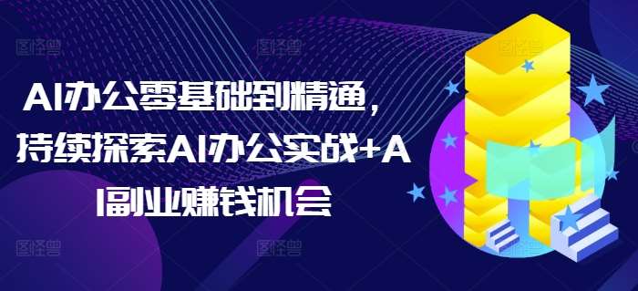 AI办公零基础到精通，持续探索AI办公实战+AI副业赚钱机会汇创网-网创项目_汇创网_中创网_福缘网_冒泡网_资源整合平台汇创网