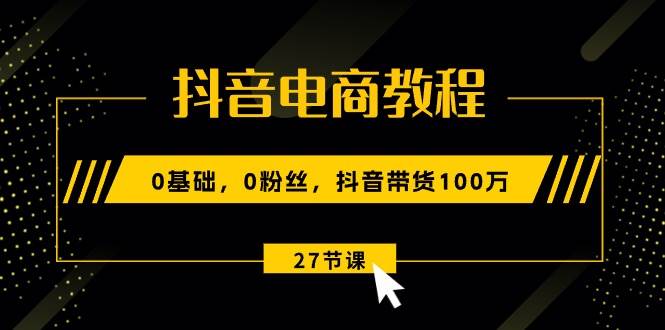 抖音电商教程：0基础，0粉丝，抖音带货100万（27节视频课）汇创网-网创项目_汇创网_中创网_福缘网_冒泡网_资源整合平台汇创网