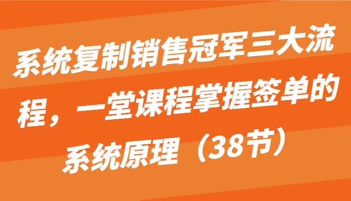系统复制销售冠军三大流程，一堂课程掌握签单的系统原理（38节）汇创网-网创项目_汇创网_中创网_福缘网_冒泡网_资源整合平台汇创网