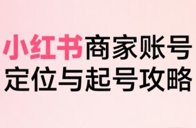 小红书电商全链路实战从定位到爆单，系统拆解小红书商家起号全流程网创项目_汇创网_中创网_福缘网_冒泡网_资源整合平台汇创网
