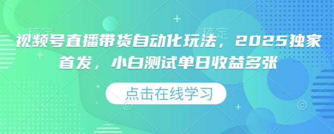 视频号直播带货自动化玩法，2025独家首发，小白测试单日收益多张【揭秘】汇创网-网创项目_汇创网_中创网_福缘网_冒泡网_资源整合平台汇创网