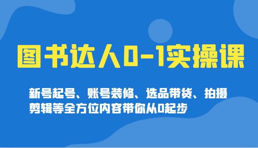 图书达人0-1实操课，新号起号、账号装修、选品带货、拍摄剪辑等全方位内容带你从0起步汇创网-网创项目_汇创网_中创网_福缘网_冒泡网_网创项目平台汇创网