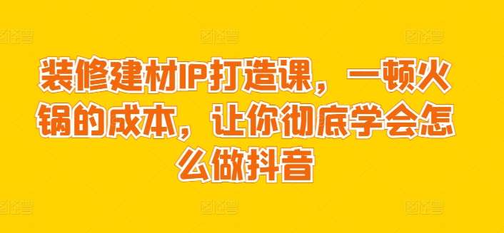 装修建材IP打造课，一顿火锅的成本，让你彻底学会怎么做抖音汇创网-网创项目_汇创网_中创网_福缘网_冒泡网_资源整合平台汇创网