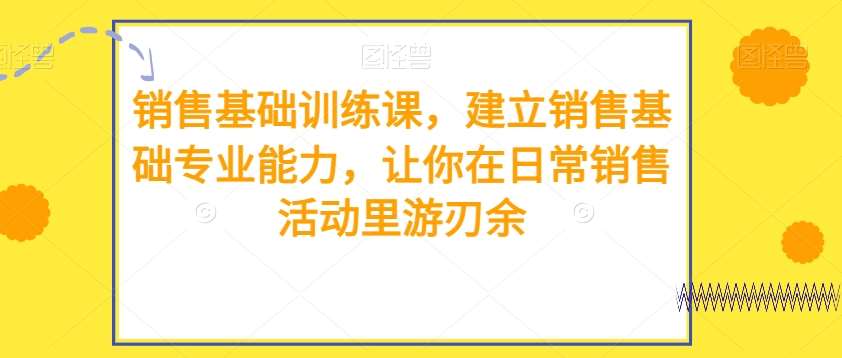 销售基础训练课，建立销售基础专业能力，让你在日常销售活动里游刃余汇创网-网创项目_汇创网_中创网_福缘网_冒泡网_网创项目平台汇创网