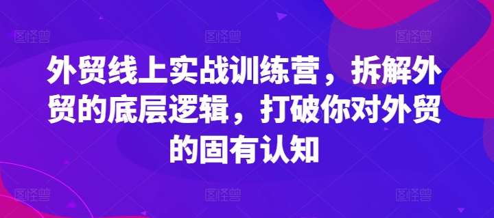 外贸线上实战训练营，拆解外贸的底层逻辑，打破你对外贸的固有认知汇创网-网创项目_汇创网_中创网_福缘网_冒泡网_网创项目平台汇创网