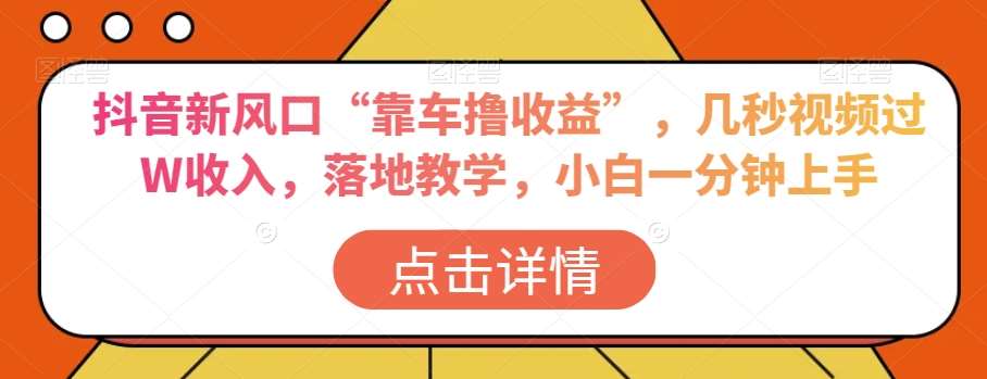 抖音新风口“靠车撸收益”，几秒视频过W收入，落地教学，小白一分钟上手【揭秘】汇创网-网创项目_汇创网_中创网_福缘网_冒泡网_网创项目平台汇创网