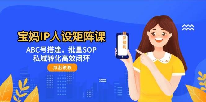 宝妈IP人设矩阵课：ABC号搭建，批量SOP，私域转化高效闭环汇创网-网创项目_汇创网_中创网_福缘网_冒泡网_资源整合平台汇创网