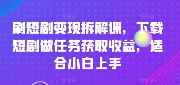 刷短剧变现拆解课，下载短剧做任务获取收益，适合小白上手汇创网-网创项目_汇创网_中创网_福缘网_冒泡网_网创项目平台汇创网