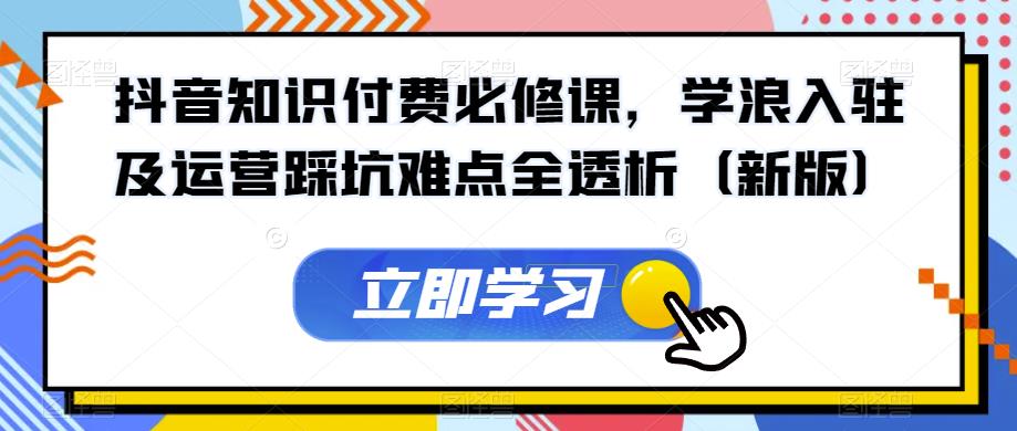 抖音知识付费必修课，学浪入驻及运营踩坑难点全透析（新版）汇创网-网创项目_汇创网_中创网_福缘网_冒泡网_资源整合平台汇创网