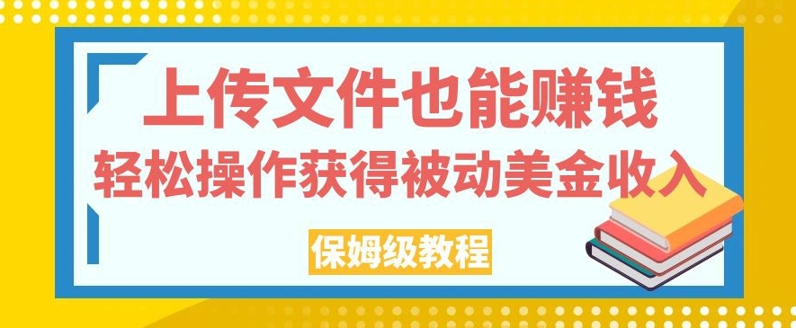 上传文件也能赚钱，轻松操作获得被动美金收入，保姆级教程【揭秘】网创项目_汇创网_中创网_福缘网_冒泡网_资源整合平台汇创网
