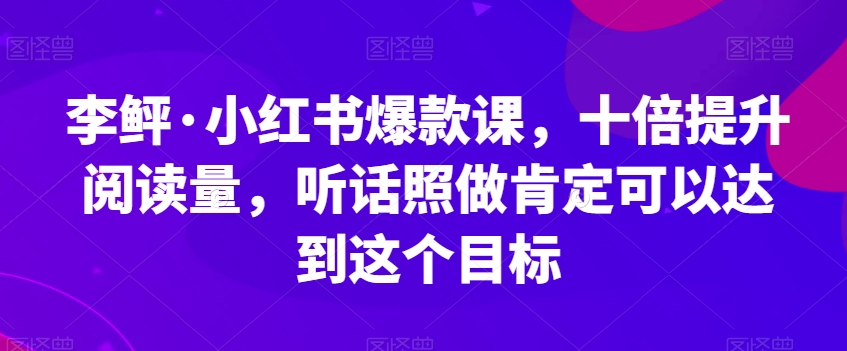 李鲆·小红书爆款课，十倍提升阅读量，听话照做肯定可以达到这个目标汇创网-网创项目_汇创网_中创网_福缘网_冒泡网_网创项目平台汇创网