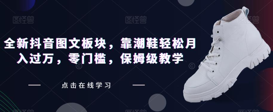 全新抖音图文板块，靠潮鞋轻松月入过万，零门槛，保姆级教学【揭秘】汇创网-网创项目_汇创网_中创网_福缘网_冒泡网_资源整合平台汇创网