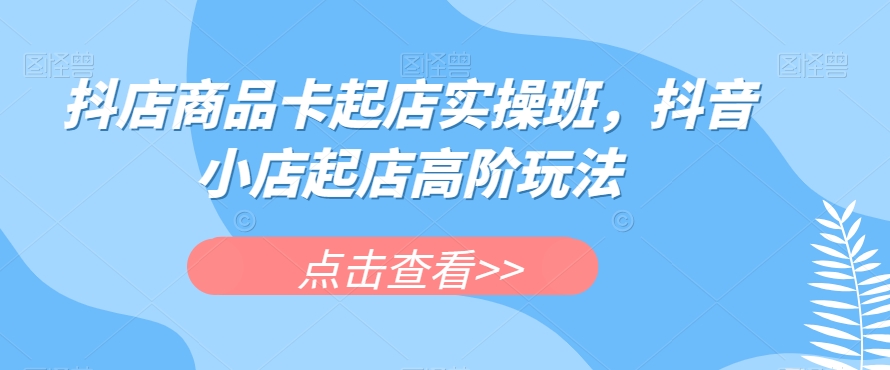 抖店商品卡起店实操班，抖音小店起店高阶玩法汇创网-网创项目_汇创网_中创网_福缘网_冒泡网_网创项目平台汇创网