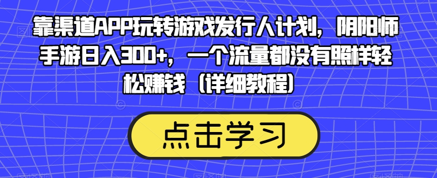 靠渠道APP玩转游戏发行人计划，阴阳师手游日入300+，一个流量都没有照样轻松赚钱（详细教程）汇创网-网创项目_汇创网_中创网_福缘网_冒泡网_资源整合平台汇创网