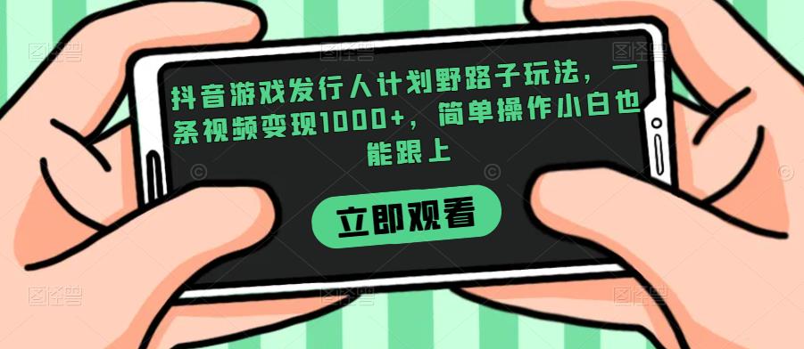 抖音游戏发行人计划野路子玩法，一条视频变现1000+，简单操作小白也能跟上【揭秘】汇创网-网创项目_汇创网_中创网_福缘网_冒泡网_资源整合平台汇创网