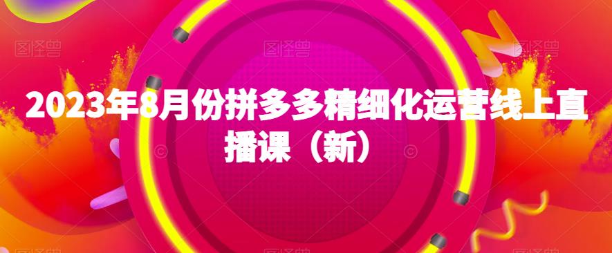 2023年8月份拼多多精细化运营线上直播课（新）汇创网-网创项目_汇创网_中创网_福缘网_冒泡网_资源整合平台汇创网