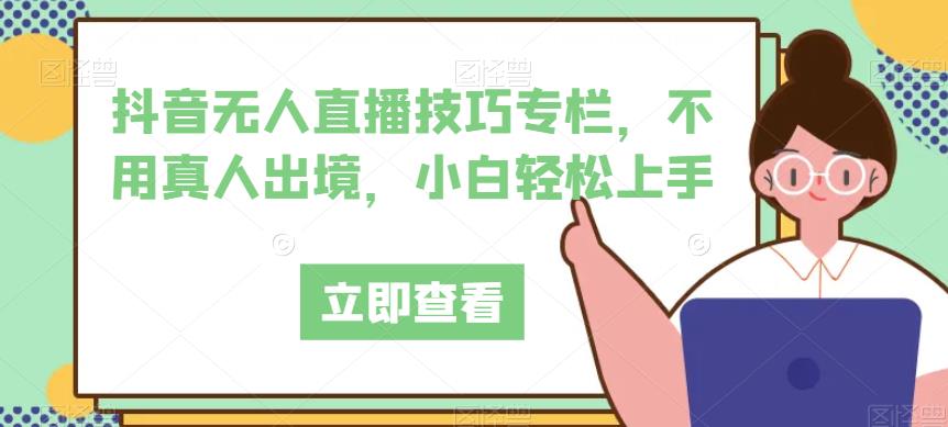 抖音无人直播技巧专栏，不用真人出境，小白轻松上手汇创网-网创项目_汇创网_中创网_福缘网_冒泡网_资源整合平台汇创网