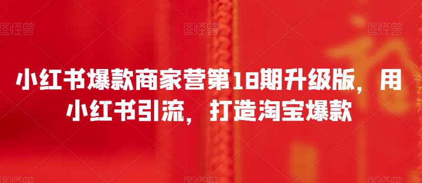 小红书爆款商家营第18期升级版，用小红书引流，打造淘宝爆款汇创网-网创项目_汇创网_中创网_福缘网_冒泡网_资源整合平台汇创网
