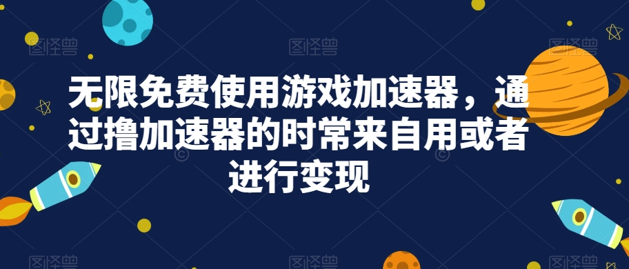 无限免费使用游戏加速器，通过撸加速器的时常来自用或者进行变现汇创网-网创项目_汇创网_中创网_福缘网_冒泡网_网创项目平台汇创网