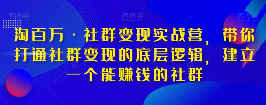 淘百万·社群变现实战营，带你打通社群变现的底层逻辑，建立一个能赚钱的社群汇创网-网创项目_汇创网_中创网_福缘网_冒泡网_资源整合平台汇创网