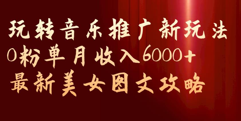 玩转音乐推广新玩法，0粉单月收入6000+，最新美女图文攻略【揭秘】网创项目_汇创网_中创网_福缘网_冒泡网_资源整合平台汇创网