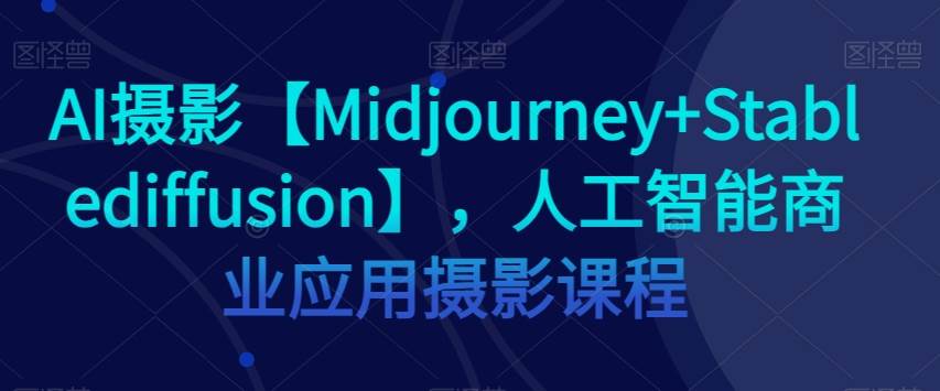 AI摄影【Midjourney+Stablediffusion】，人工智能商业应用摄影课程汇创网-网创项目_汇创网_中创网_福缘网_冒泡网_资源整合平台汇创网