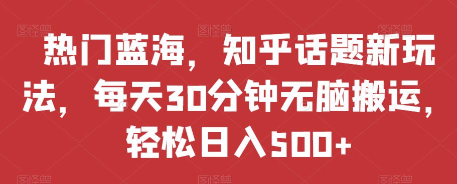 热门蓝海，知乎话题新玩法，每天30分钟无脑搬运，轻松日入500+【揭秘】汇创网-网创项目_汇创网_中创网_福缘网_冒泡网_网创项目平台汇创网
