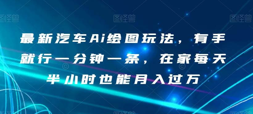 最新汽车Ai绘图玩法，有手就行一分钟一条，在家每天半小时也能月入过万【揭秘】网创项目_汇创网_中创网_福缘网_冒泡网_资源整合平台汇创网