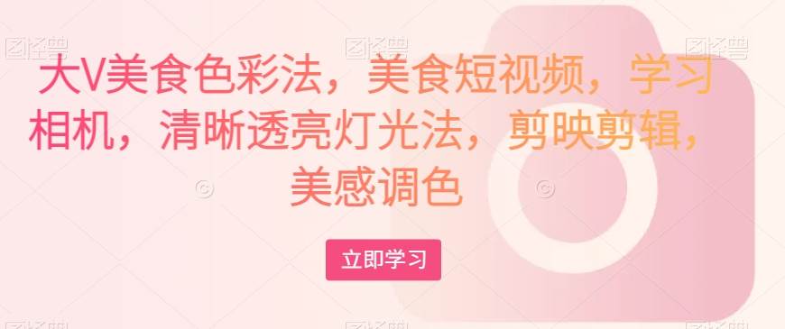 大V美食色彩法，美食短视频，学习相机，清晰透亮灯光法，剪映剪辑，美感调色网创项目_汇创网_中创网_福缘网_冒泡网_资源整合平台汇创网