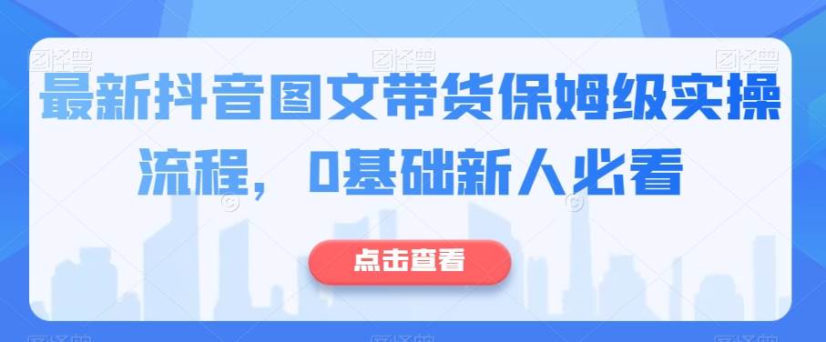 最新抖音图文带货保姆级实操流程，0基础新人必看汇创网-网创项目_汇创网_中创网_福缘网_冒泡网_资源整合平台汇创网