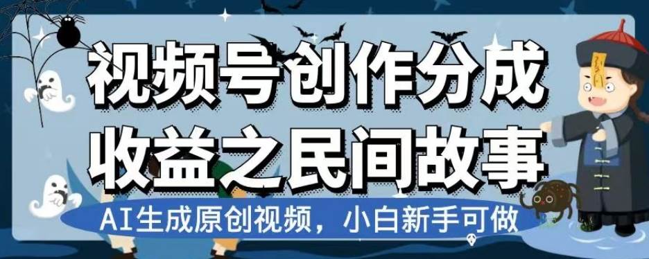 视频号创作分成收益之民间故事，AI生成原创视频，小白新手可做【揭秘】网创项目_汇创网_中创网_福缘网_冒泡网_资源整合平台汇创网